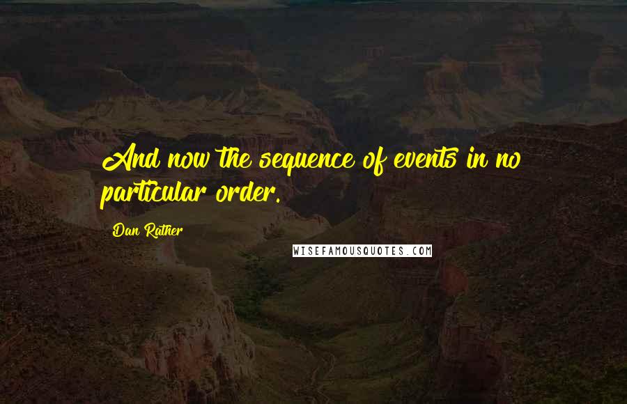 Dan Rather Quotes: And now the sequence of events in no particular order.