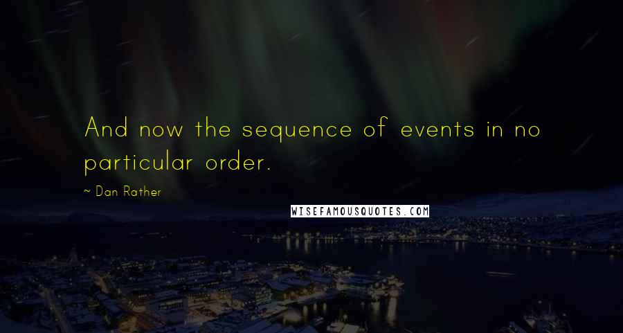 Dan Rather Quotes: And now the sequence of events in no particular order.