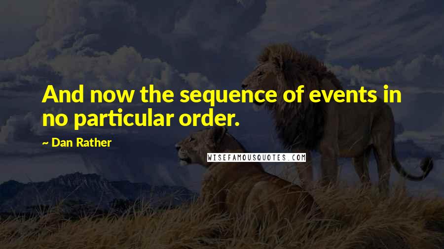 Dan Rather Quotes: And now the sequence of events in no particular order.