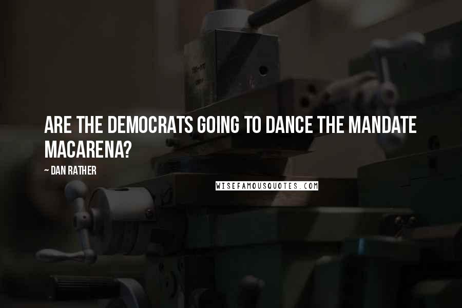 Dan Rather Quotes: Are the Democrats going to dance the mandate Macarena?