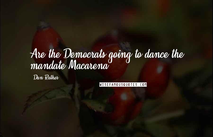 Dan Rather Quotes: Are the Democrats going to dance the mandate Macarena?