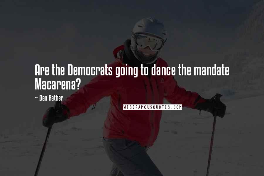 Dan Rather Quotes: Are the Democrats going to dance the mandate Macarena?