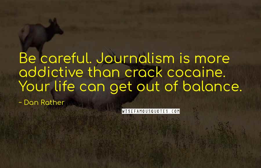 Dan Rather Quotes: Be careful. Journalism is more addictive than crack cocaine. Your life can get out of balance.