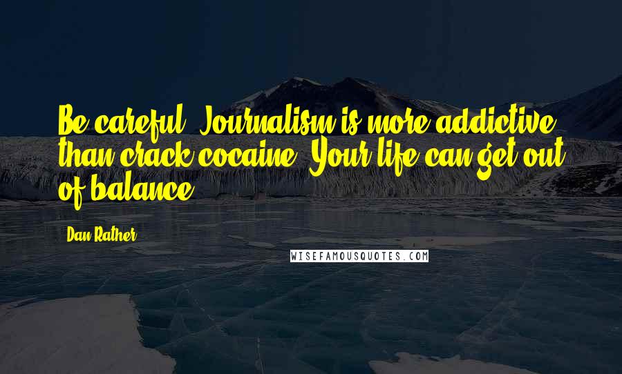 Dan Rather Quotes: Be careful. Journalism is more addictive than crack cocaine. Your life can get out of balance.