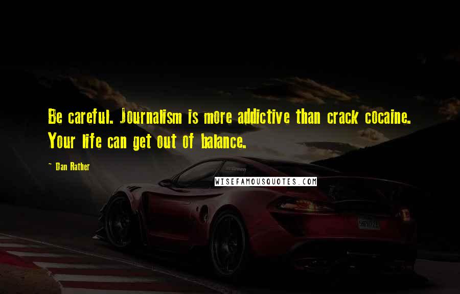 Dan Rather Quotes: Be careful. Journalism is more addictive than crack cocaine. Your life can get out of balance.