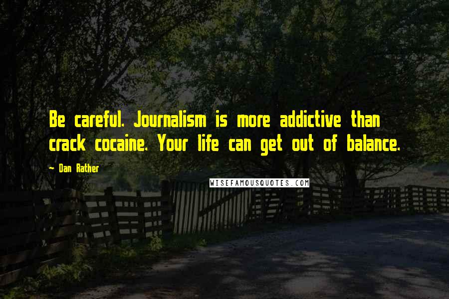 Dan Rather Quotes: Be careful. Journalism is more addictive than crack cocaine. Your life can get out of balance.