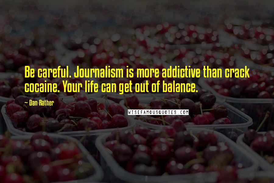 Dan Rather Quotes: Be careful. Journalism is more addictive than crack cocaine. Your life can get out of balance.