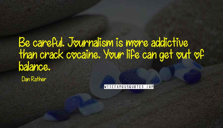 Dan Rather Quotes: Be careful. Journalism is more addictive than crack cocaine. Your life can get out of balance.