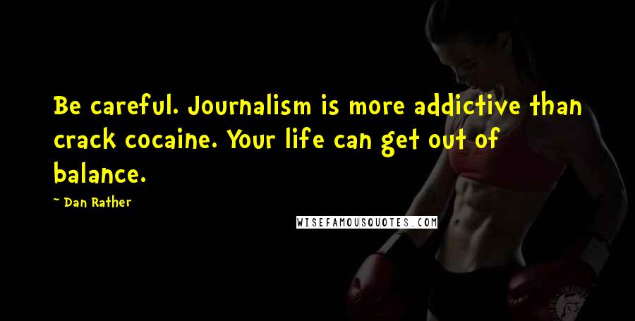 Dan Rather Quotes: Be careful. Journalism is more addictive than crack cocaine. Your life can get out of balance.