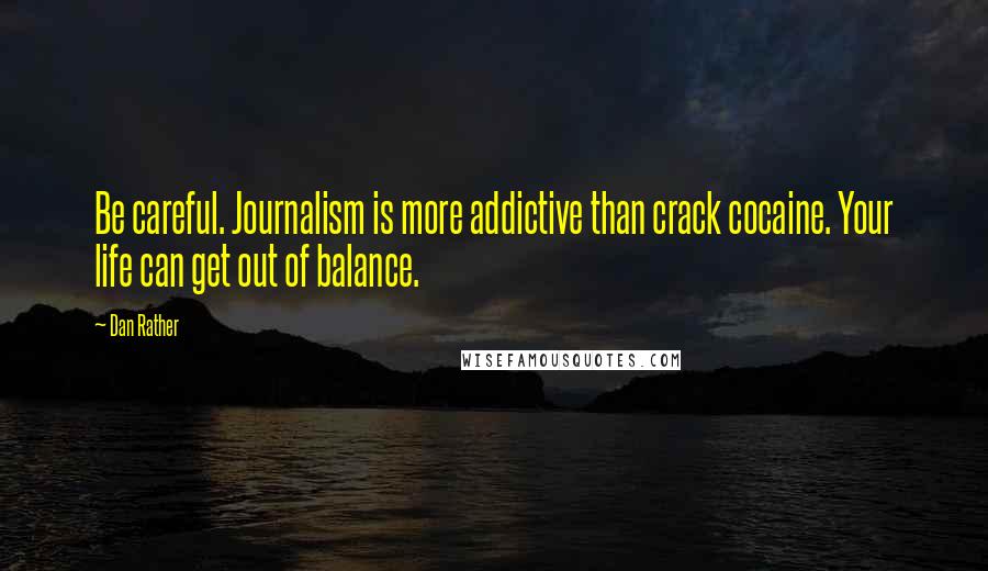 Dan Rather Quotes: Be careful. Journalism is more addictive than crack cocaine. Your life can get out of balance.