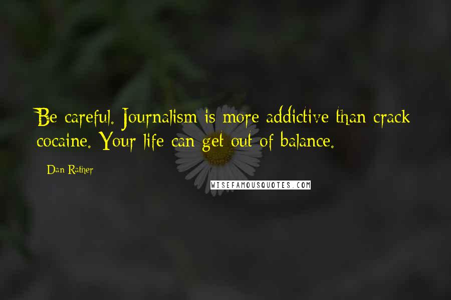 Dan Rather Quotes: Be careful. Journalism is more addictive than crack cocaine. Your life can get out of balance.