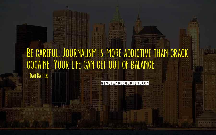 Dan Rather Quotes: Be careful. Journalism is more addictive than crack cocaine. Your life can get out of balance.