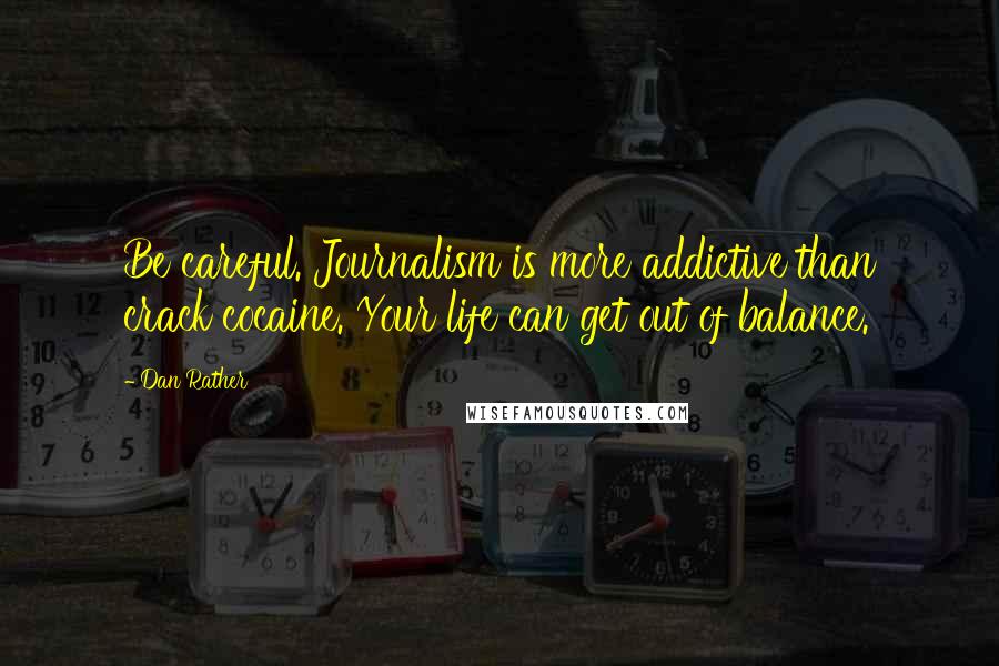 Dan Rather Quotes: Be careful. Journalism is more addictive than crack cocaine. Your life can get out of balance.