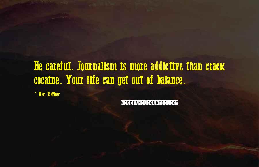Dan Rather Quotes: Be careful. Journalism is more addictive than crack cocaine. Your life can get out of balance.