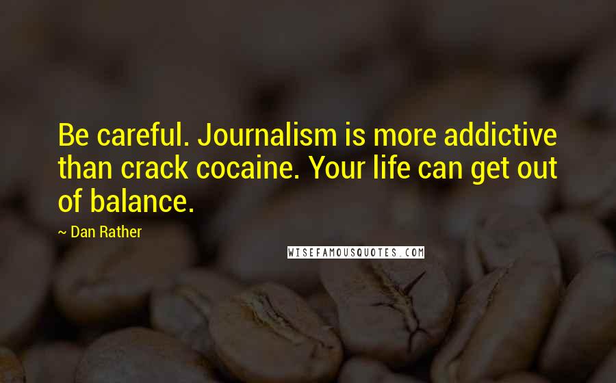 Dan Rather Quotes: Be careful. Journalism is more addictive than crack cocaine. Your life can get out of balance.