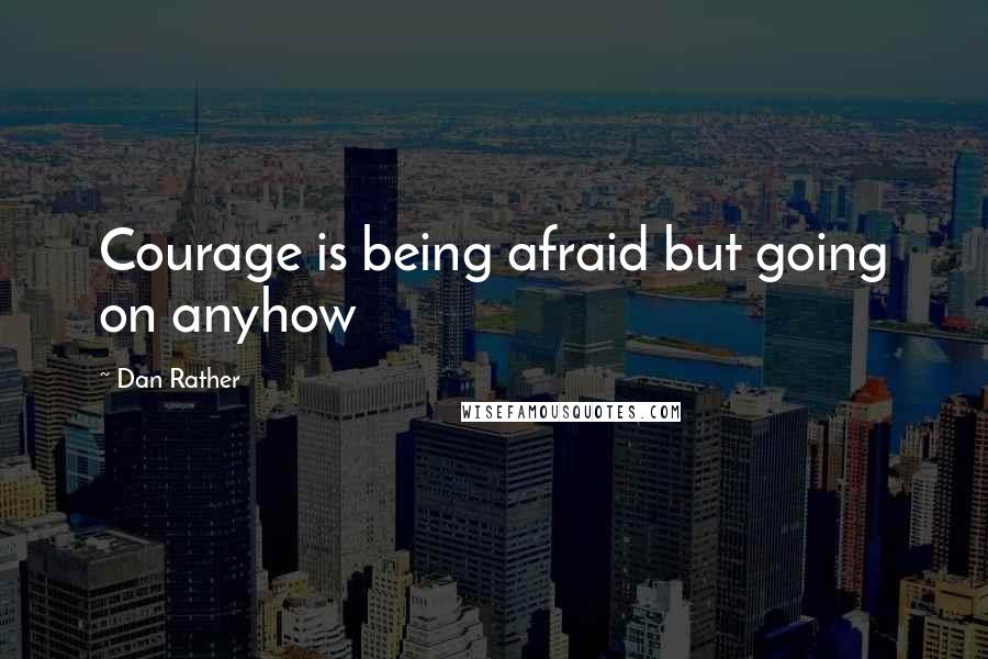 Dan Rather Quotes: Courage is being afraid but going on anyhow