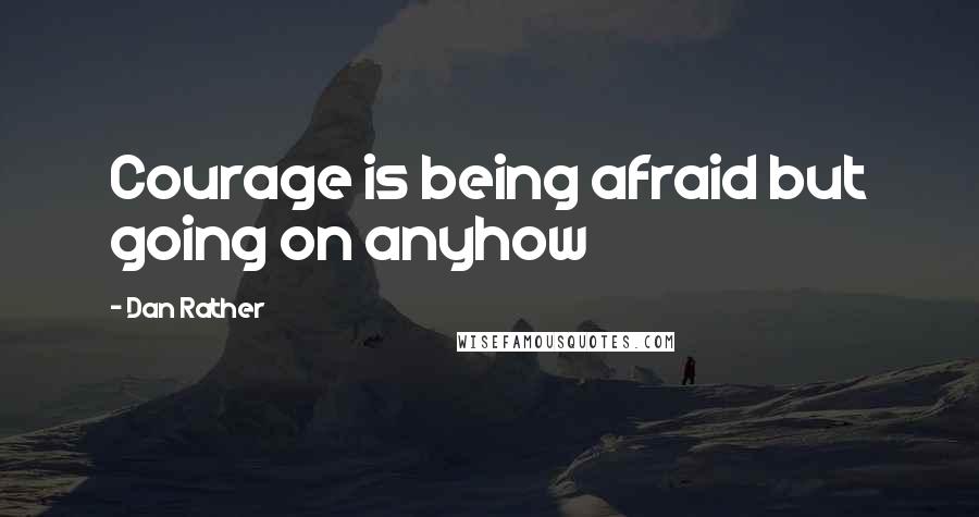 Dan Rather Quotes: Courage is being afraid but going on anyhow