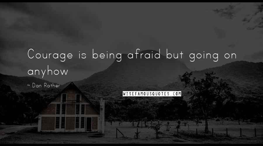 Dan Rather Quotes: Courage is being afraid but going on anyhow