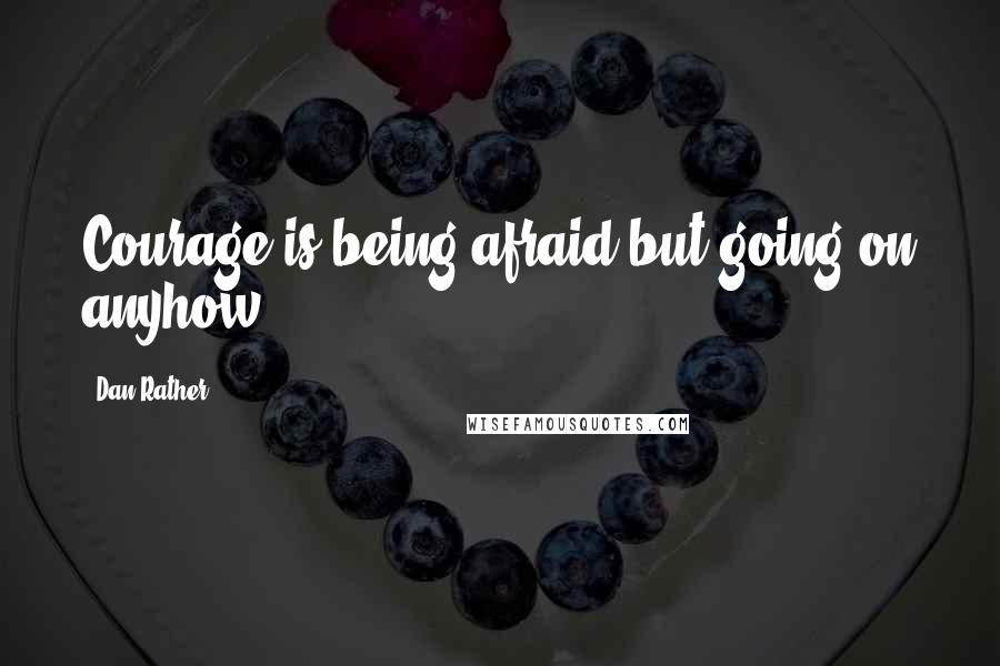 Dan Rather Quotes: Courage is being afraid but going on anyhow