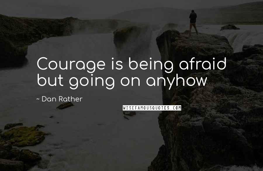 Dan Rather Quotes: Courage is being afraid but going on anyhow