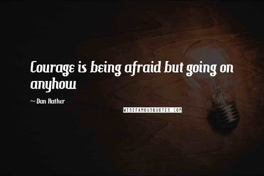 Dan Rather Quotes: Courage is being afraid but going on anyhow