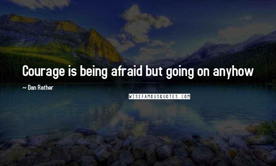 Dan Rather Quotes: Courage is being afraid but going on anyhow