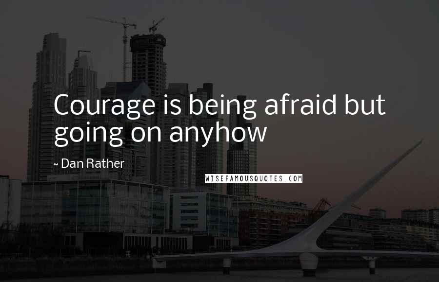 Dan Rather Quotes: Courage is being afraid but going on anyhow