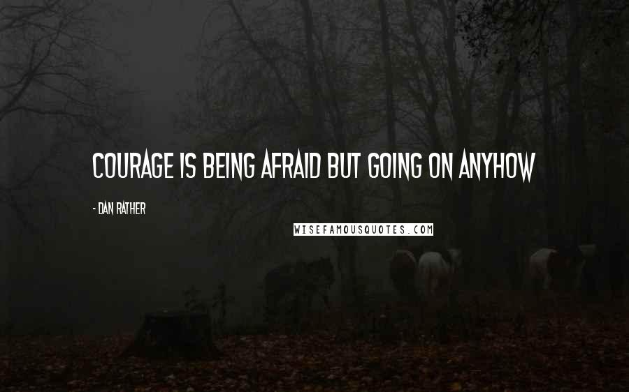 Dan Rather Quotes: Courage is being afraid but going on anyhow