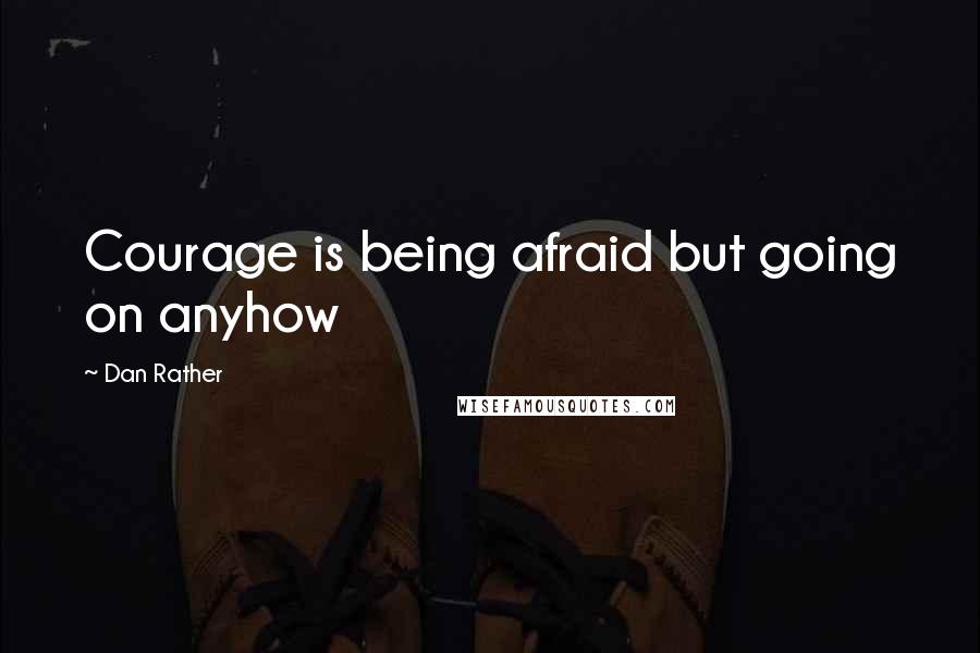 Dan Rather Quotes: Courage is being afraid but going on anyhow