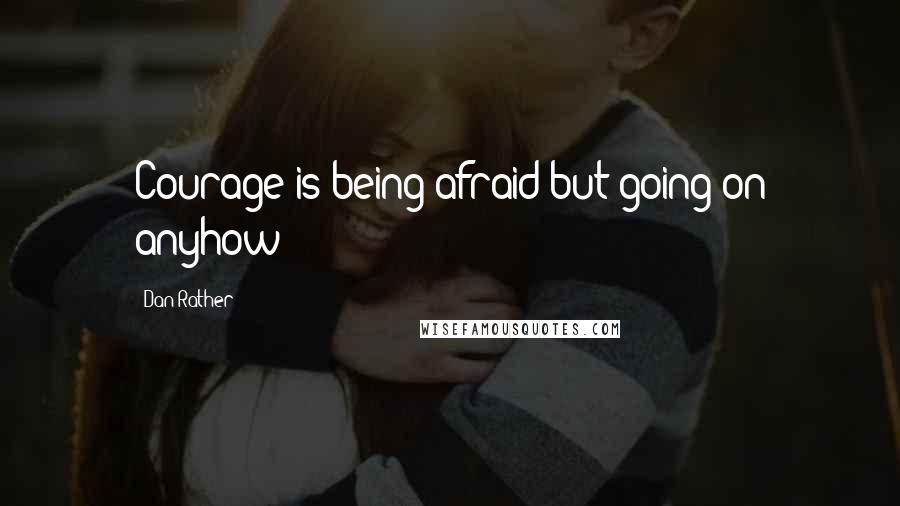 Dan Rather Quotes: Courage is being afraid but going on anyhow