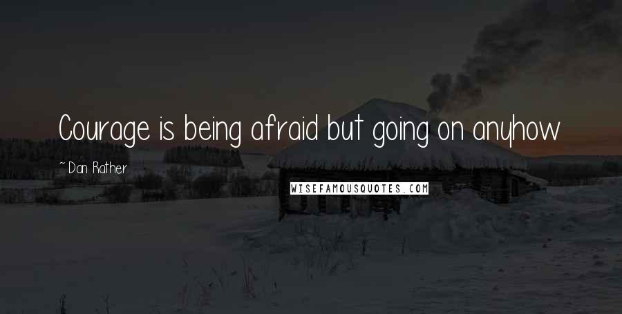 Dan Rather Quotes: Courage is being afraid but going on anyhow