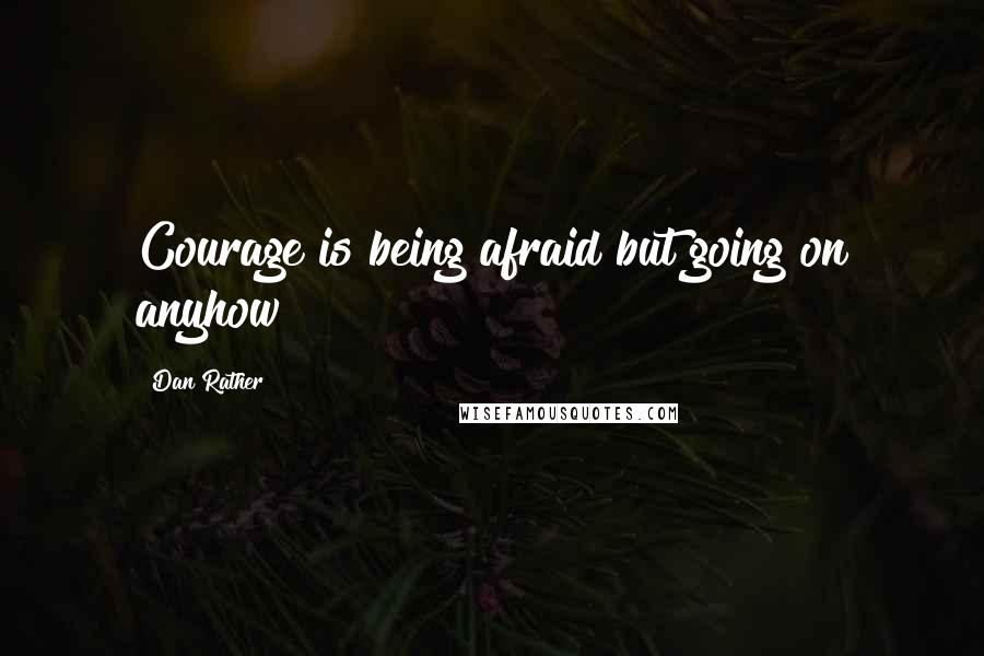 Dan Rather Quotes: Courage is being afraid but going on anyhow