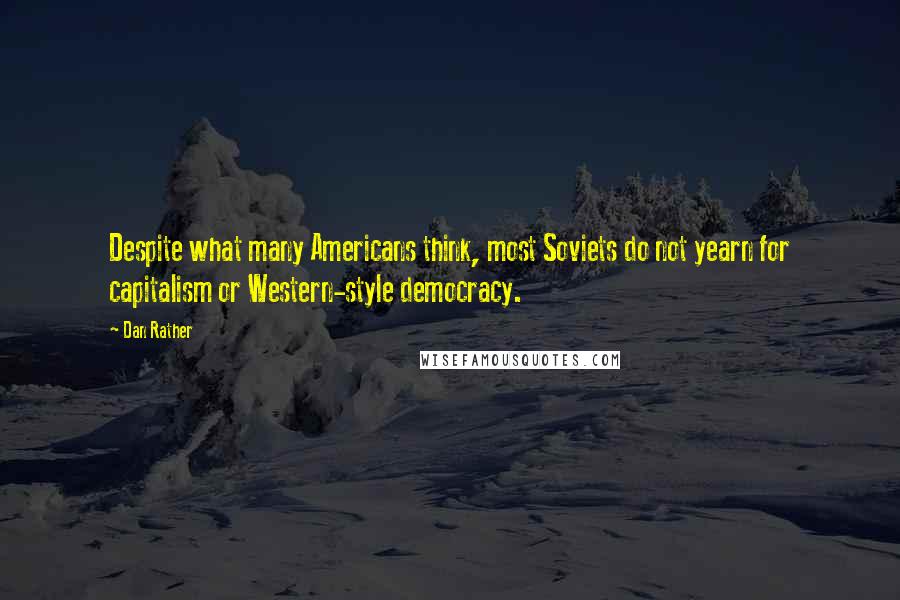 Dan Rather Quotes: Despite what many Americans think, most Soviets do not yearn for capitalism or Western-style democracy.