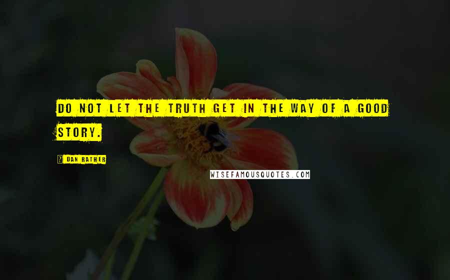 Dan Rather Quotes: Do not let the truth get in the way of a good story.