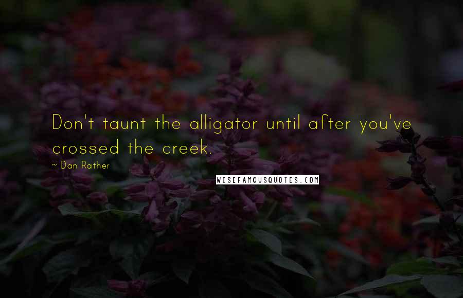 Dan Rather Quotes: Don't taunt the alligator until after you've crossed the creek.