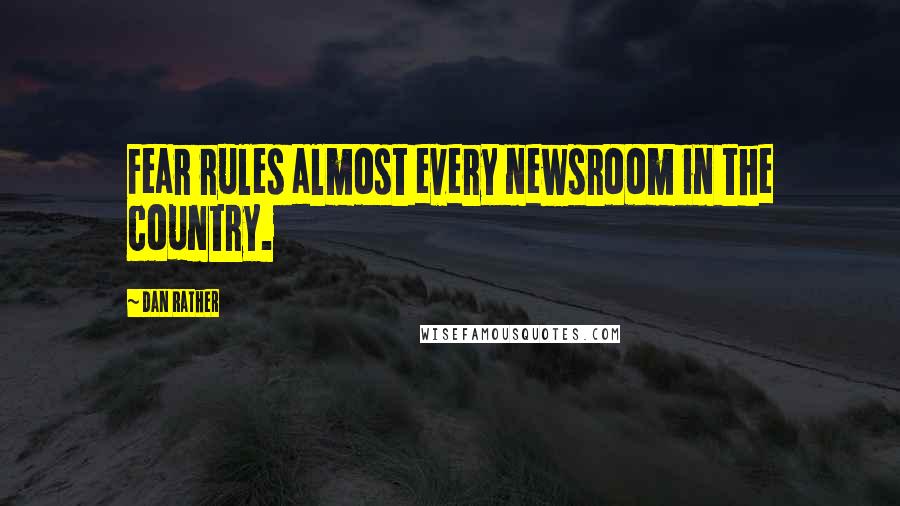 Dan Rather Quotes: Fear rules almost every newsroom in the country.