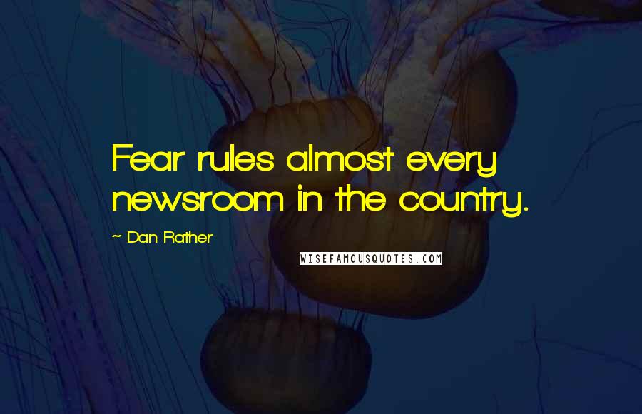 Dan Rather Quotes: Fear rules almost every newsroom in the country.
