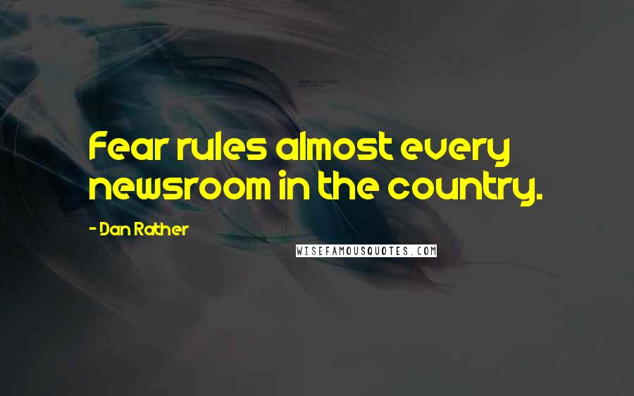 Dan Rather Quotes: Fear rules almost every newsroom in the country.