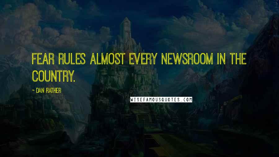 Dan Rather Quotes: Fear rules almost every newsroom in the country.