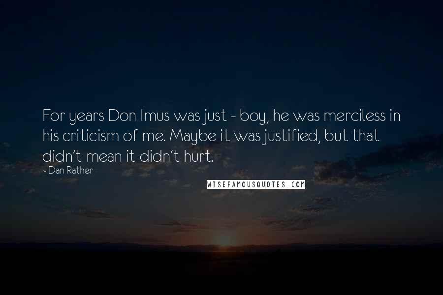 Dan Rather Quotes: For years Don Imus was just - boy, he was merciless in his criticism of me. Maybe it was justified, but that didn't mean it didn't hurt.