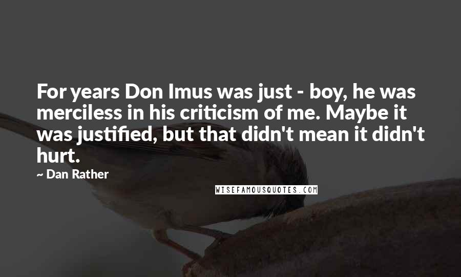 Dan Rather Quotes: For years Don Imus was just - boy, he was merciless in his criticism of me. Maybe it was justified, but that didn't mean it didn't hurt.