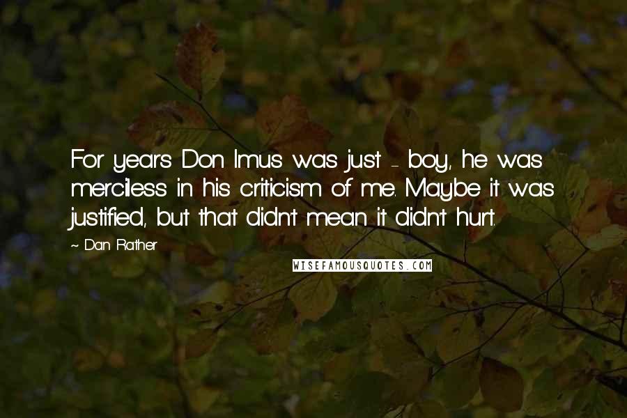 Dan Rather Quotes: For years Don Imus was just - boy, he was merciless in his criticism of me. Maybe it was justified, but that didn't mean it didn't hurt.