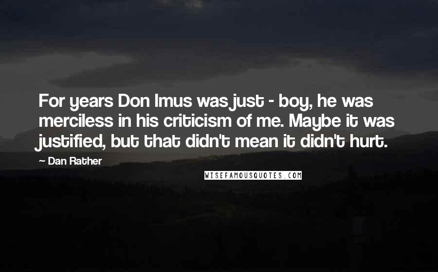 Dan Rather Quotes: For years Don Imus was just - boy, he was merciless in his criticism of me. Maybe it was justified, but that didn't mean it didn't hurt.