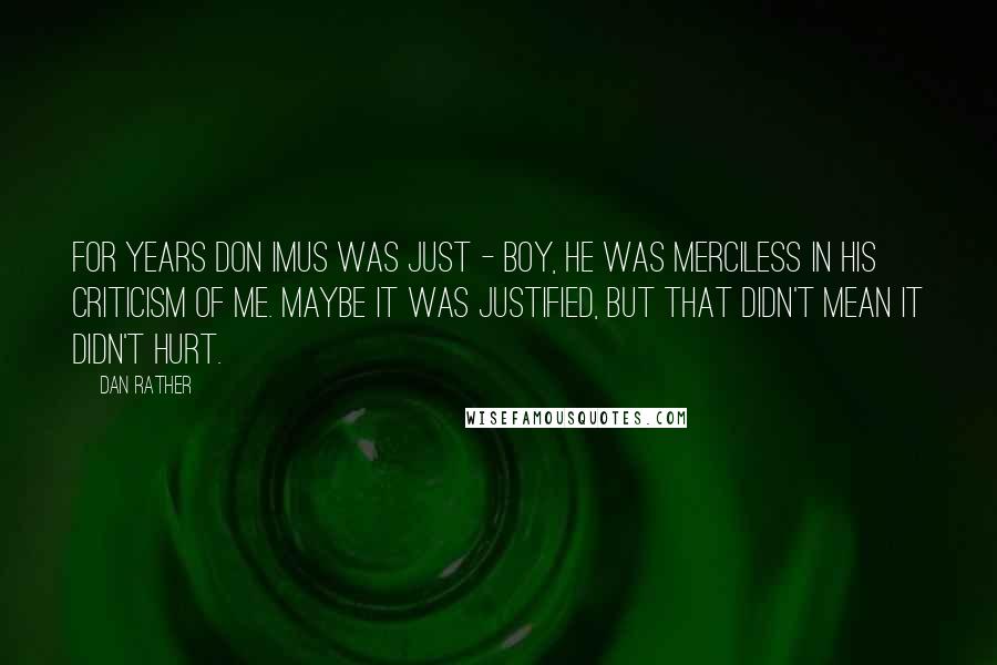 Dan Rather Quotes: For years Don Imus was just - boy, he was merciless in his criticism of me. Maybe it was justified, but that didn't mean it didn't hurt.