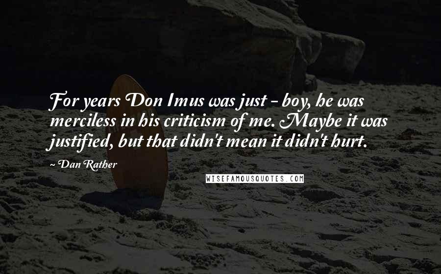 Dan Rather Quotes: For years Don Imus was just - boy, he was merciless in his criticism of me. Maybe it was justified, but that didn't mean it didn't hurt.
