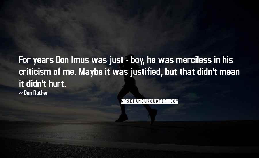 Dan Rather Quotes: For years Don Imus was just - boy, he was merciless in his criticism of me. Maybe it was justified, but that didn't mean it didn't hurt.