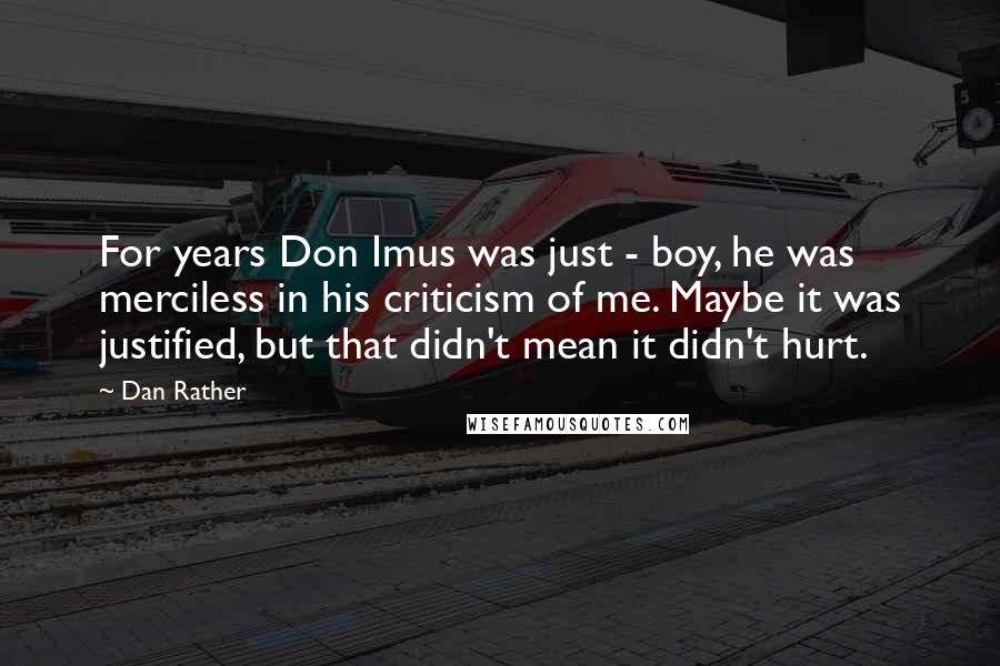 Dan Rather Quotes: For years Don Imus was just - boy, he was merciless in his criticism of me. Maybe it was justified, but that didn't mean it didn't hurt.