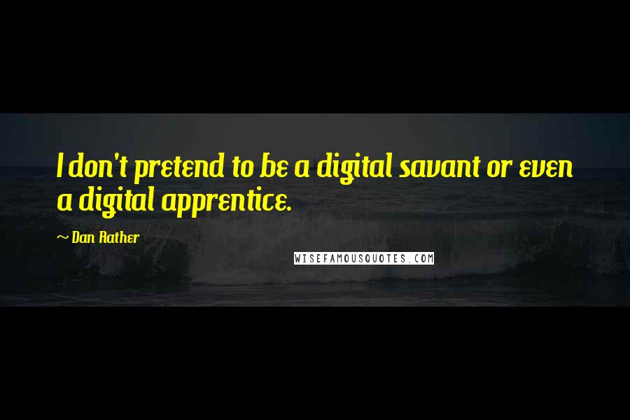 Dan Rather Quotes: I don't pretend to be a digital savant or even a digital apprentice.