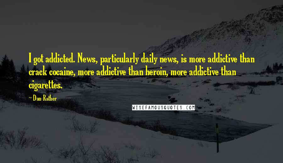 Dan Rather Quotes: I got addicted. News, particularly daily news, is more addictive than crack cocaine, more addictive than heroin, more addictive than cigarettes.