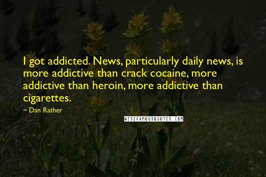 Dan Rather Quotes: I got addicted. News, particularly daily news, is more addictive than crack cocaine, more addictive than heroin, more addictive than cigarettes.